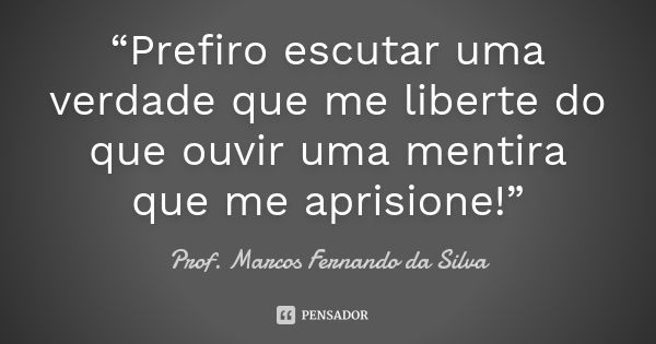 “Prefiro escutar uma verdade que me liberte do que ouvir uma mentira que me aprisione!”... Frase de Prof. Marcos Fernando da Silva.