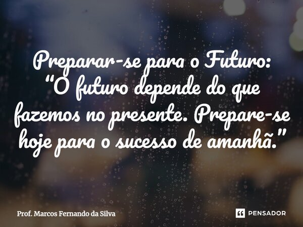 ⁠Preparar-se para o Futuro: “O futuro depende do que fazemos no presente. Prepare-se hoje para o sucesso de amanhã.”... Frase de Prof. Marcos Fernando da Silva.