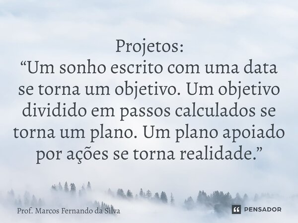 ⁠Projetos: “Um sonho escrito com uma data se torna um objetivo. Um objetivo dividido em passos calculados se torna um plano. Um plano apoiado por ações se torna... Frase de Prof. Marcos Fernando da Silva.