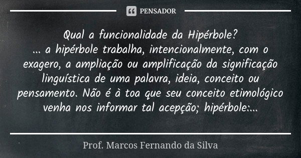 Qual a funcionalidade da Hipérbole? ... a hipérbole trabalha, intencionalmente, com o exagero, a ampliação ou amplificação da significação linguística de uma pa... Frase de Prof. Marcos Fernando da Silva.