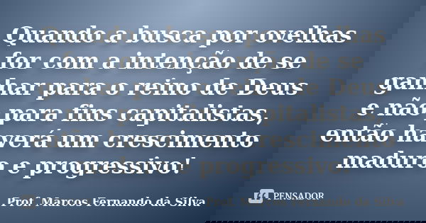 Quando a busca por ovelhas for com a intenção de se ganhar para o reino de Deus e não para fins capitalistas, então haverá um crescimento maduro e progressivo!... Frase de Prof. Marcos Fernando da Silva.
