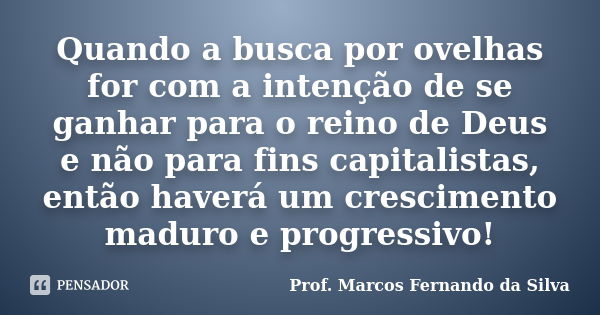 Quando a busca por ovelhas for com a intenção de se ganhar para o reino de Deus e não para fins capitalistas, então haverá um crescimento maduro e progressivo!... Frase de Prof. Marcos Fernando da Silva.