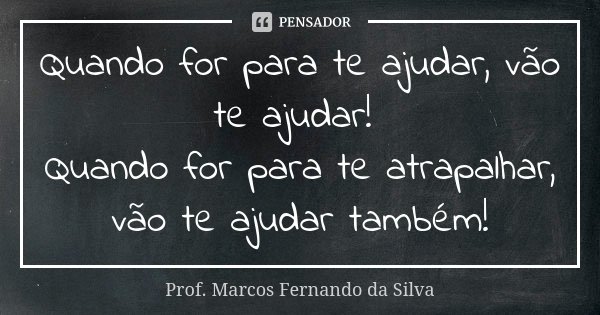 Quando for para te ajudar, vão te ajudar! Quando for para te atrapalhar, vão te ajudar também!... Frase de Prof. Marcos Fernando da Silva.