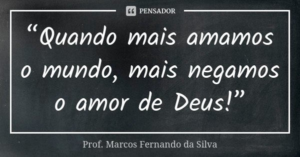 “Quando mais amamos o mundo, mais negamos o amor de Deus!”... Frase de Prof. Marcos Fernando da Silva.
