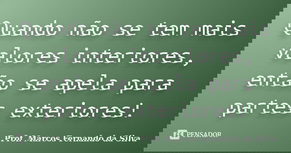 Quando não se tem mais valores interiores, então se apela para partes exteriores!... Frase de Prof. Marcos Fernando da Silva.
