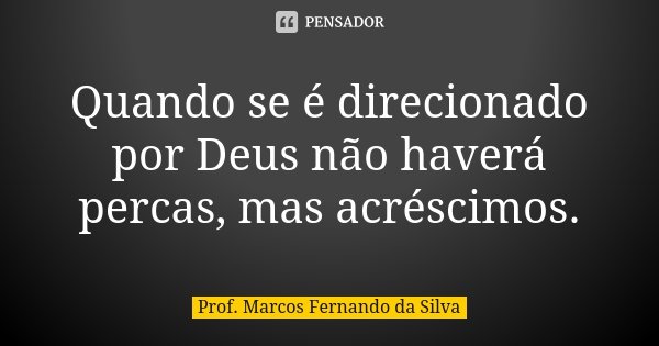 Quando se é direcionado por Deus não haverá percas, mas acréscimos.... Frase de Prof. Marcos Fernando da Silva.