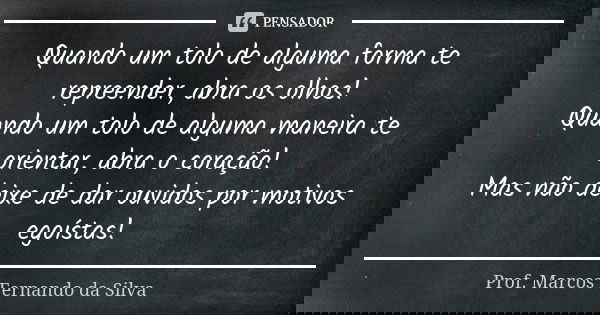 Quando um tolo de alguma forma te repreender, abra os olhos! Quando um tolo de alguma maneira te orientar, abra o coração! Mas não deixe de dar ouvidos por moti... Frase de Prof. Marcos Fernando da Silva.