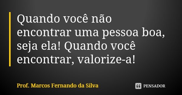 Quando você não encontrar uma pessoa boa, seja ela! Quando você encontrar, valorize-a!... Frase de Prof. Marcos Fernando da Silva.