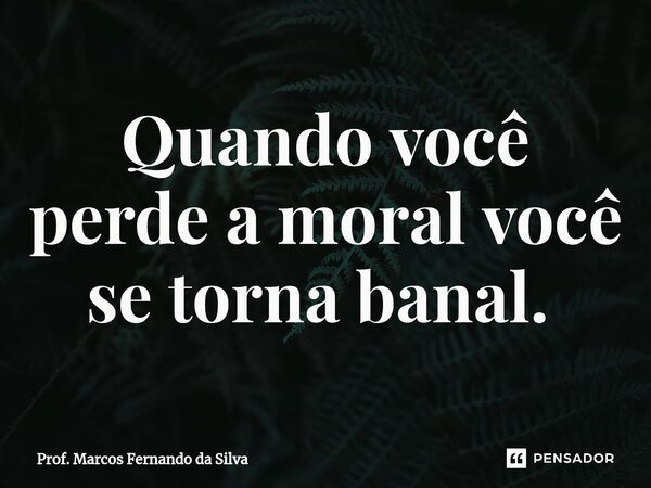 Quando você perde a moral você se torna banal. ⁠... Frase de Prof. Marcos Fernando da Silva.
