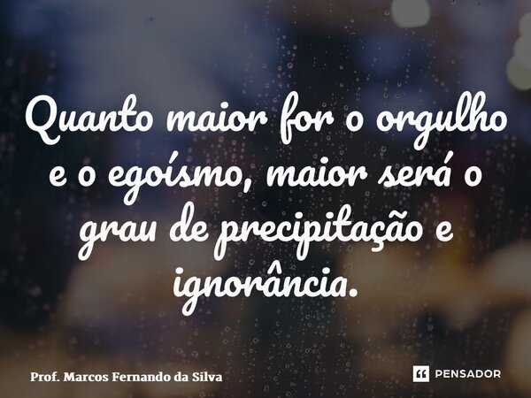 ⁠Quanto maior for o orgulho e o egoísmo, maior será o grau de precipitação e ignorância.... Frase de Prof. Marcos Fernando da Silva.