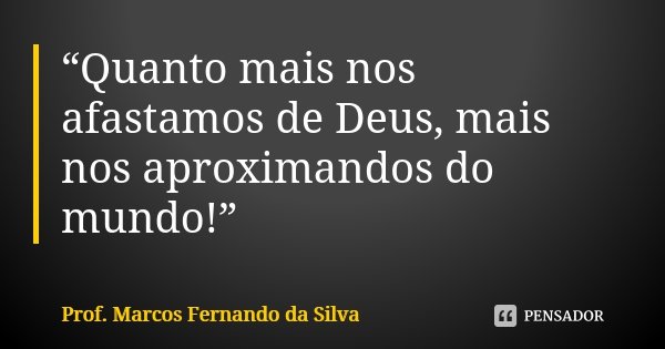“Quanto mais nos afastamos de Deus, mais nos aproximandos do mundo!”... Frase de Prof. Marcos Fernando da Silva.
