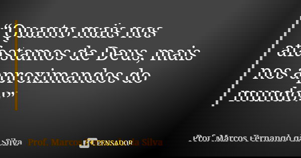 “Quanto mais nos afastamos de Deus, mais nos aproximandos do mundo!”... Frase de Prof. Marcos Fernando da Silva.