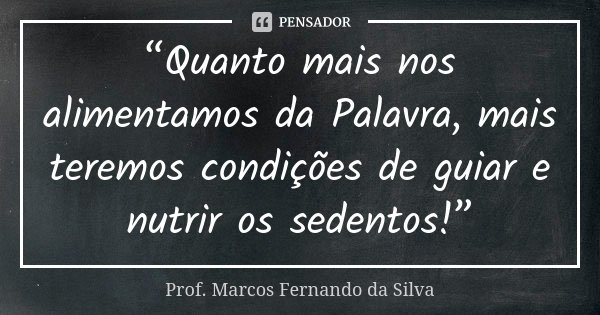 “Quanto mais nos alimentamos da Palavra, mais teremos condições de guiar e nutrir os sedentos!”... Frase de Prof. Marcos Fernando da Silva.