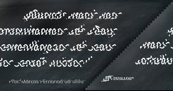 Quanto mais nos aproximamos de Deus, mais semelhanças de seus atributos serão vistos!... Frase de Prof. Marcos Fernando da Silva.