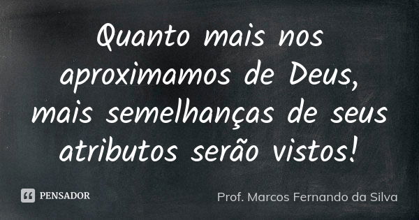 Quanto mais nos aproximamos de Deus, mais semelhanças de seus atributos serão vistos!... Frase de Prof. Marcos Fernando da Silva.