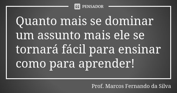 Quanto mais se dominar um assunto mais ele se tornará fácil para ensinar como para aprender!... Frase de Prof. Marcos Fernando da Silva.