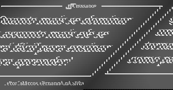 Quanto mais se dominar um assunto mais ele se tornará fácil para ensinar como para aprender!... Frase de Prof. Marcos Fernando da Silva.