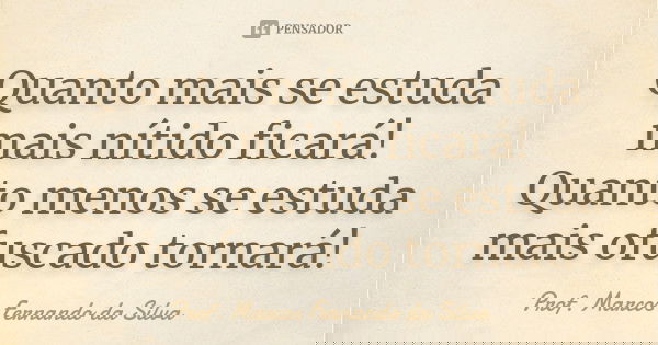 Quanto mais se estuda mais nítido ficará! Quanto menos se estuda mais ofuscado tornará!... Frase de Prof. Marcos Fernando da Silva.