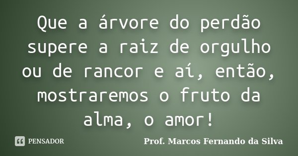 Que a árvore do perdão supere a raiz de orgulho ou de rancor e aí, então, mostraremos o fruto da alma, o amor!... Frase de Prof. Marcos Fernando da Silva.