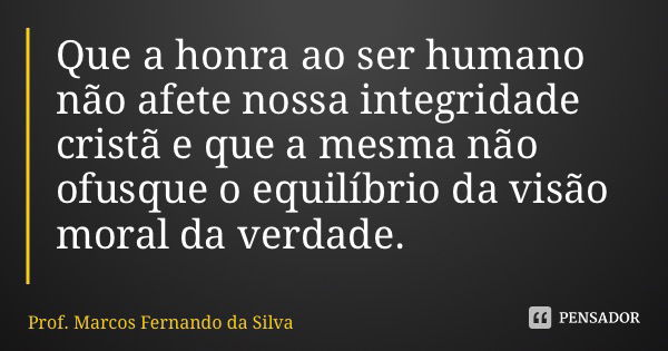 Que a honra ao ser humano não afete nossa integridade cristã e que a mesma não ofusque o equilíbrio da visão moral da verdade.... Frase de Prof. Marcos Fernando da Silva.