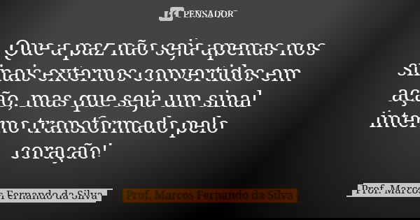 Que a paz não seja apenas nos sinais externos convertidos em ação, mas que seja um sinal interno transformado pelo coração!... Frase de Prof. Marcos Fernando da Silva.