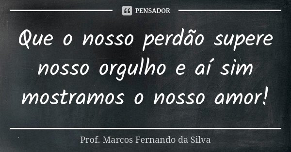 Que o nosso perdão supere nosso orgulho e aí sim mostramos o nosso amor!... Frase de Prof. Marcos Fernando da Silva.