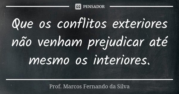 Que os conflitos exteriores não venham prejudicar até mesmo os interiores.... Frase de Prof. Marcos Fernando da Silva.