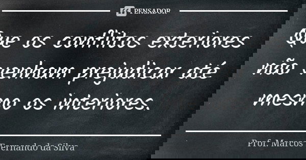 Que os conflitos exteriores não venham prejudicar até mesmo os interiores.... Frase de Prof. Marcos Fernando da Silva.