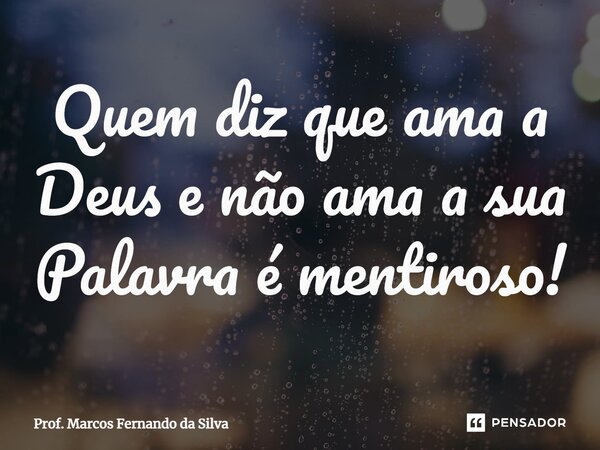 ⁠Quem diz que ama a Deus e não ama a sua Palavra é mentiroso!... Frase de Prof. Marcos Fernando da Silva.
