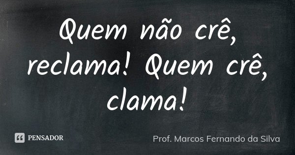Quem não crê, reclama! Quem crê, clama!... Frase de Prof. Marcos Fernando da Silva.