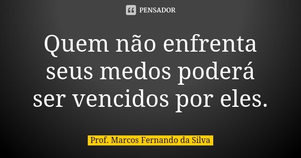 Quem não enfrenta seus medos poderá ser vencidos por eles.... Frase de Prof. Marcos Fernando da Silva.