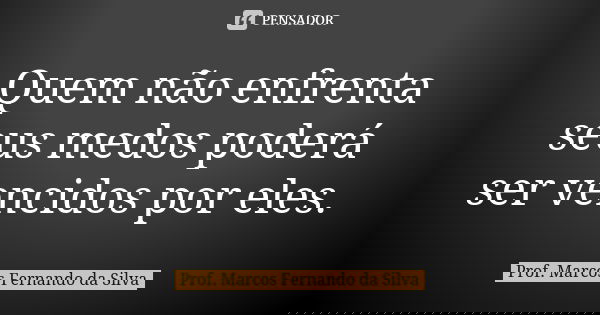 Quem não enfrenta seus medos poderá ser vencidos por eles.... Frase de Prof. Marcos Fernando da Silva.