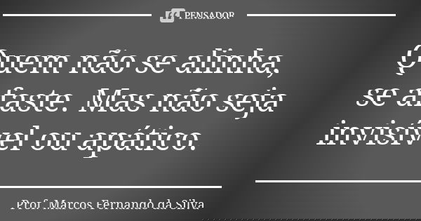 Quem não se alinha, se afaste. Mas não seja invisível ou apático.... Frase de Prof. Marcos Fernando da Silva.