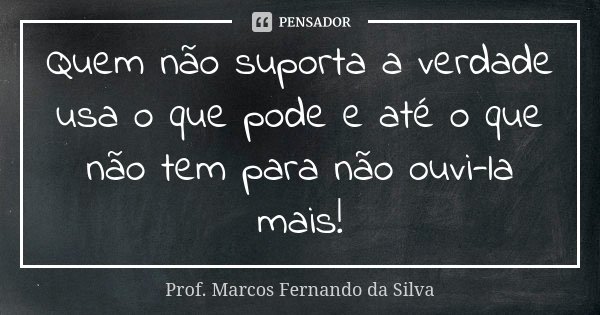 Quem não suporta a verdade usa o que pode e até o que não tem para não ouvi-la mais!... Frase de Prof. Marcos Fernando da Silva.