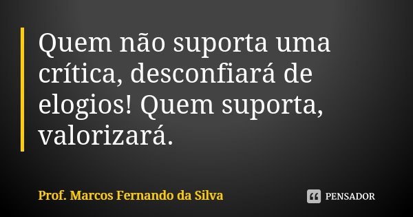 Quem não suporta uma crítica, desconfiará de elogios! Quem suporta, valorizará.... Frase de Prof. Marcos Fernando da Silva.