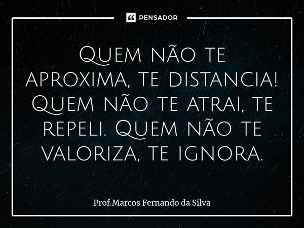 ⁠Quem não te aproxima, te distancia! Quem não te atrai, te repeli. Quem não te valoriza, te ignora.... Frase de Prof.Marcos Fernando da Silva.