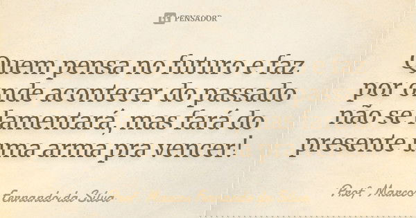Quem pensa no futuro e faz por onde acontecer do passado não se lamentará, mas fará do presente uma arma pra vencer!... Frase de Prof. Marcos Fernando da Silva.