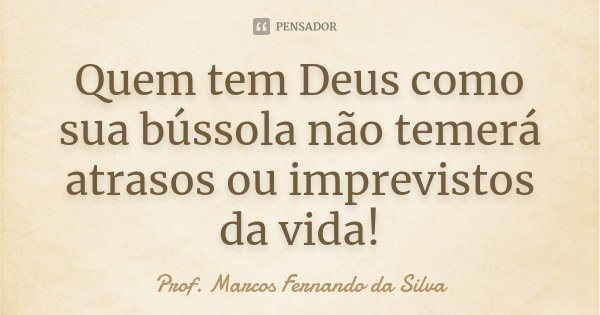 Quem tem Deus como sua bússola não temerá atrasos ou imprevistos da vida!... Frase de Prof. Marcos Fernando da Silva.