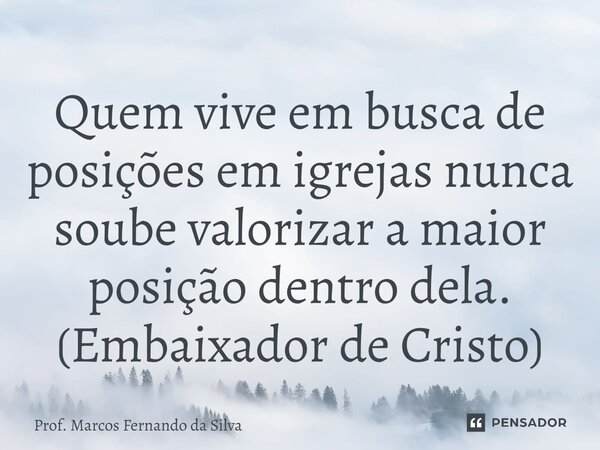 ⁠Quem vive em busca de posições em igrejas nunca soube valorizar a maior posição dentro dela. (Embaixador de Cristo)... Frase de Prof. Marcos Fernando da Silva.