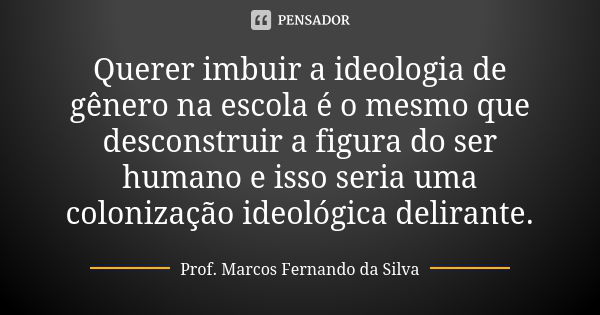 Querer imbuir a ideologia de gênero na escola é o mesmo que desconstruir a figura do ser humano e isso seria uma colonização ideológica delirante.... Frase de Prof. Marcos Fernando da Silva.