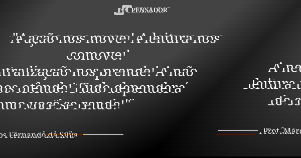 "A ação nos move! A leitura nos comove! A neutralização nos prende! A não leitura nos ofende! Tudo dependerá de como você se rende!"... Frase de Prof. Marcos Fernando da Silva.