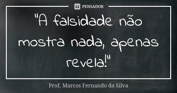 "A falsidade não mostra nada, apenas revela!"... Frase de Prof. Marcos Fernando da Silva.