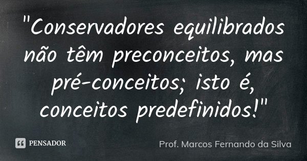 "Conservadores equilibrados não têm preconceitos, mas pré-conceitos; isto é, conceitos predefinidos!"... Frase de Prof. Marcos Fernando da Silva.