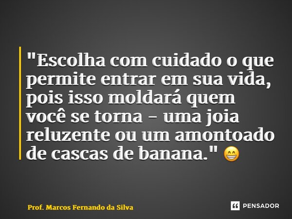 ⁠"Escolha com cuidado o que permite entrar em sua vida, pois isso moldará quem você se torna - uma joia reluzente ou um amontoado de cascas de banana."... Frase de Prof. Marcos Fernando da Silva.