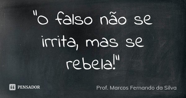 "O falso não se irrita, mas se rebela!"... Frase de Prof. Marcos Fernando da Silva.