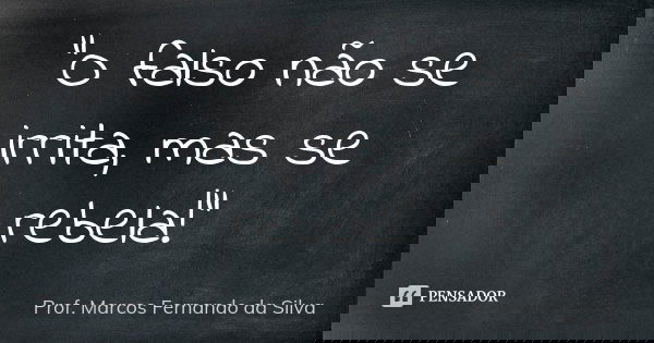 "O falso não se irrita, mas se rebela!"... Frase de Prof. Marcos Fernando da Silva.