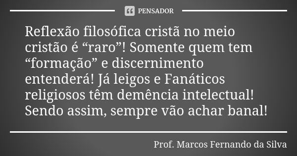 Reflexão filosófica cristã no meio cristão é “raro”! Somente quem tem “formação” e discernimento entenderá! Já leigos e Fanáticos religiosos têm demência intele... Frase de Prof. Marcos Fernando da Silva.