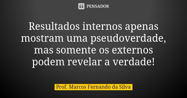 Resultados internos apenas mostram uma pseudoverdade, mas somente os externos podem revelar a verdade!... Frase de Prof. Marcos Fernando da Silva.