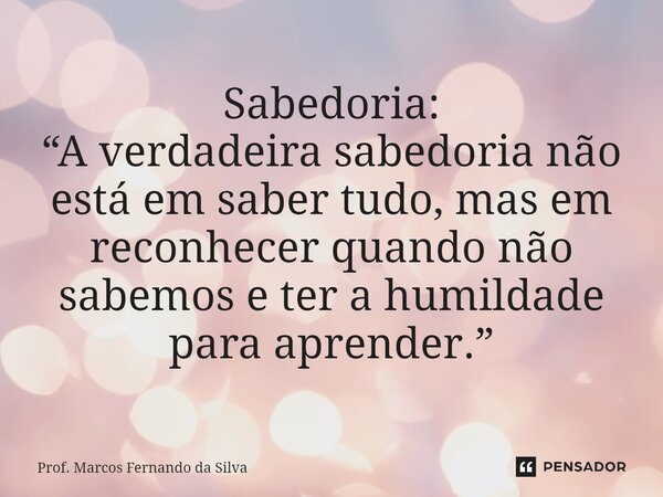 ⁠Sabedoria: “A verdadeira sabedoria não está em saber tudo, mas em reconhecer quando não sabemos e ter a humildade para aprender.”... Frase de Prof. Marcos Fernando da Silva.