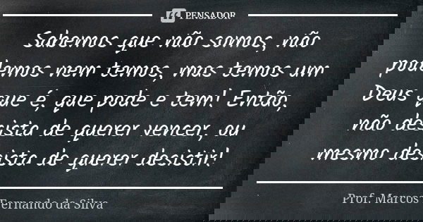 Sabemos que não somos, não podemos nem temos, mas temos um Deus que é, que pode e tem! Então, não desista de querer vencer, ou mesmo desista de querer desistir!... Frase de Prof. Marcos Fernando da Silva.